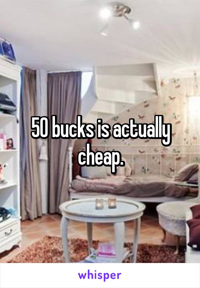 50 bucks is actually cheap.