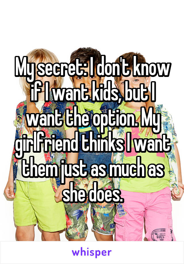 My secret: I don't know if I want kids, but I want the option. My girlfriend thinks I want them just as much as she does.