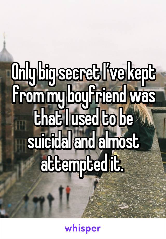 Only big secret I’ve kept from my boyfriend was that I used to be suicidal and almost attempted it. 