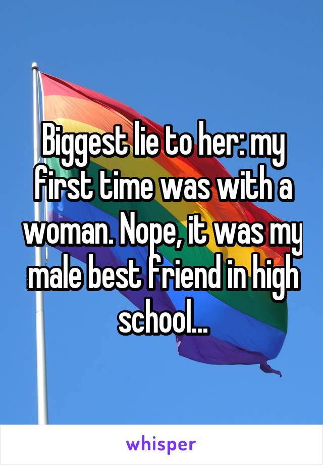 Biggest lie to her: my first time was with a woman. Nope, it was my male best friend in high school...