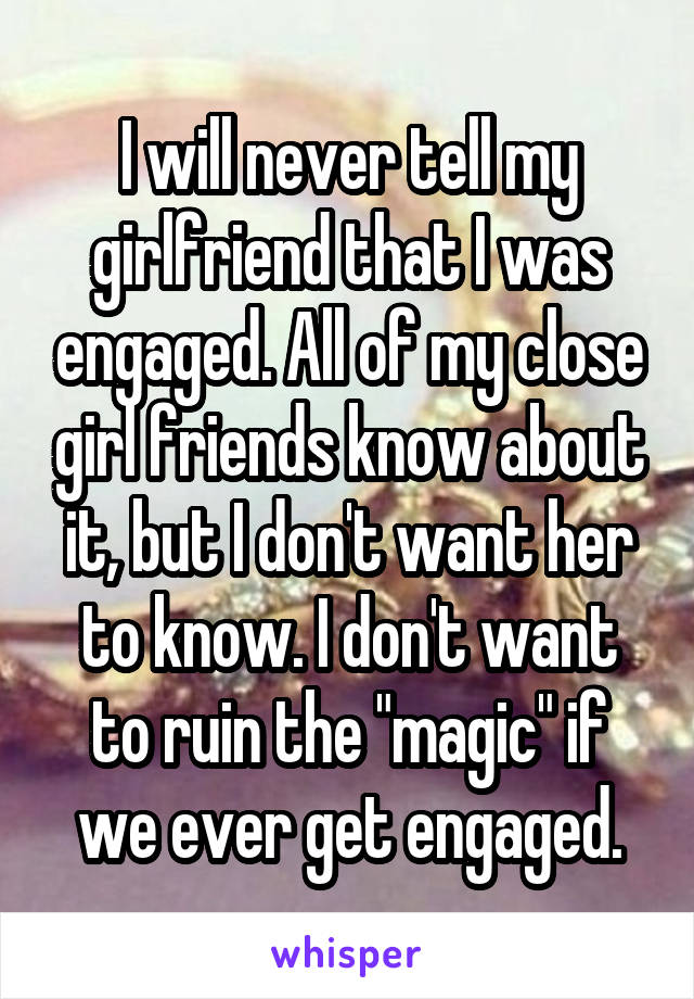 I will never tell my girlfriend that I was engaged. All of my close girl friends know about it, but I don't want her to know. I don't want to ruin the "magic" if we ever get engaged.