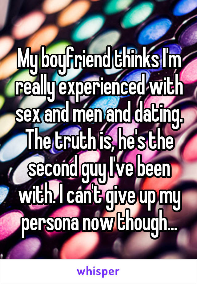 My boyfriend thinks I'm really experienced with sex and men and dating. The truth is, he's the second guy I've been with. I can't give up my persona now though...