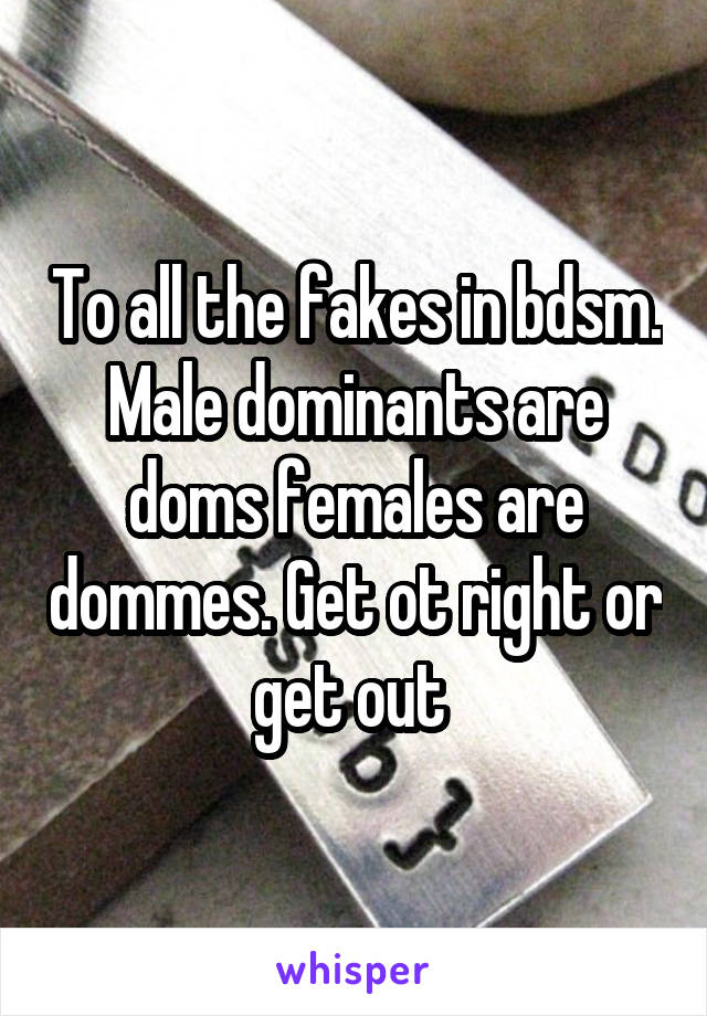 To all the fakes in bdsm. Male dominants are doms females are dommes. Get ot right or get out 