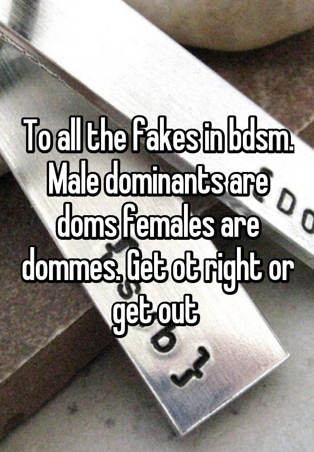 To all the fakes in bdsm. Male dominants are doms females are dommes. Get ot right or get out 