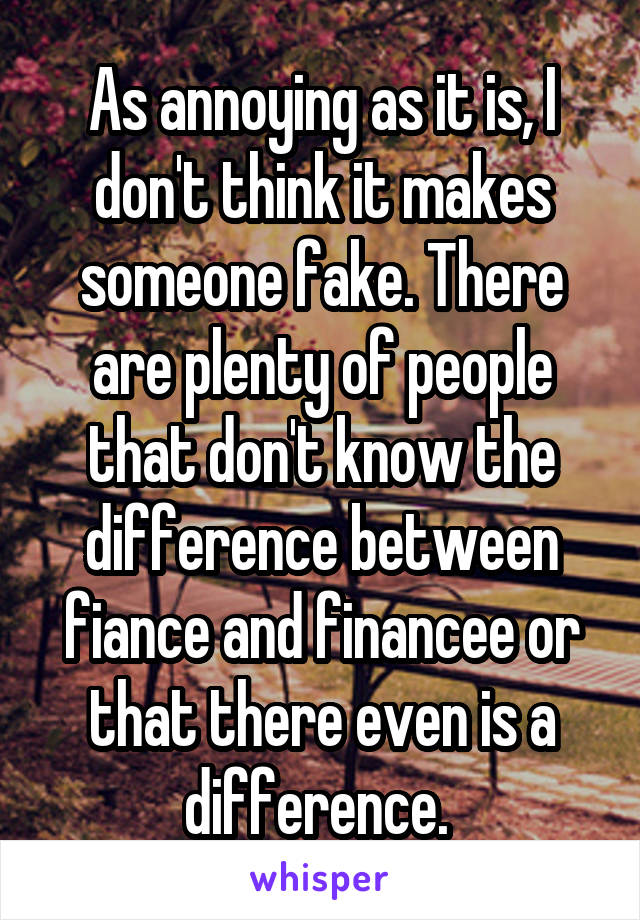 As annoying as it is, I don't think it makes someone fake. There are plenty of people that don't know the difference between fiance and financee or that there even is a difference. 