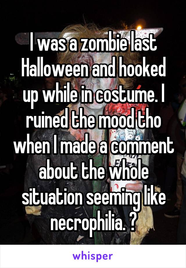 I was a zombie last Halloween and hooked up while in costume. I ruined the mood tho when I made a comment about the whole situation seeming like necrophilia. 💀