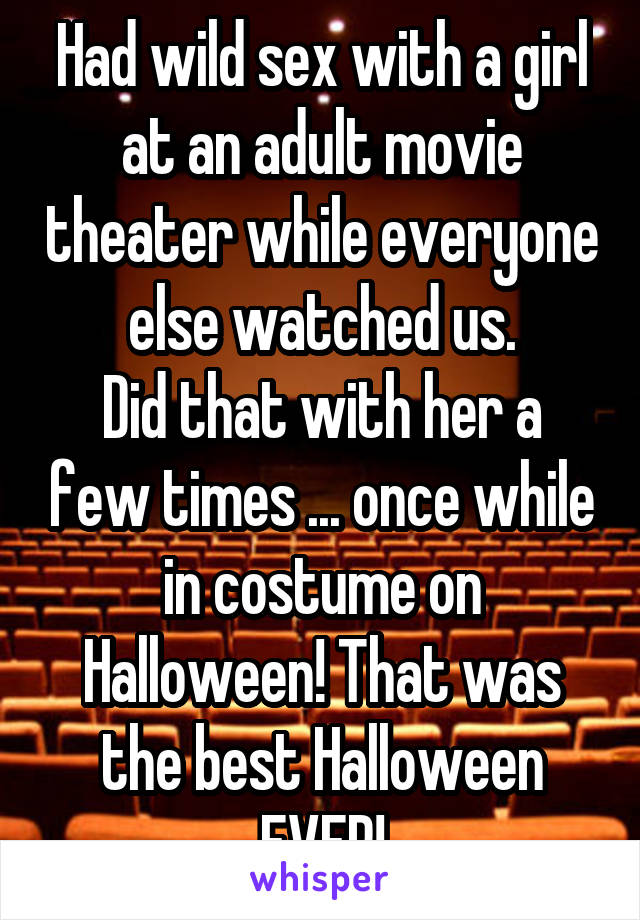 Had wild sex with a girl at an adult movie theater while everyone else watched us.
Did that with her a few times ... once while in costume on Halloween! That was the best Halloween EVER!