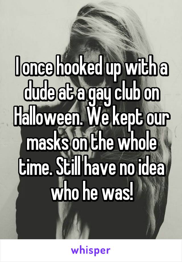 I once hooked up with a dude at a gay club on Halloween. We kept our masks on the whole time. Still have no idea who he was!