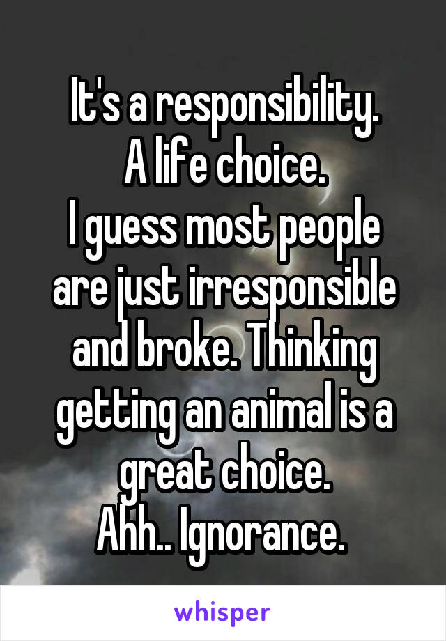 It's a responsibility.
A life choice.
I guess most people are just irresponsible and broke. Thinking getting an animal is a great choice.
Ahh.. Ignorance. 