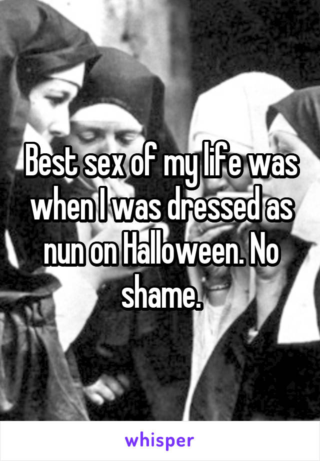Best sex of my life was when I was dressed as nun on Halloween. No shame.