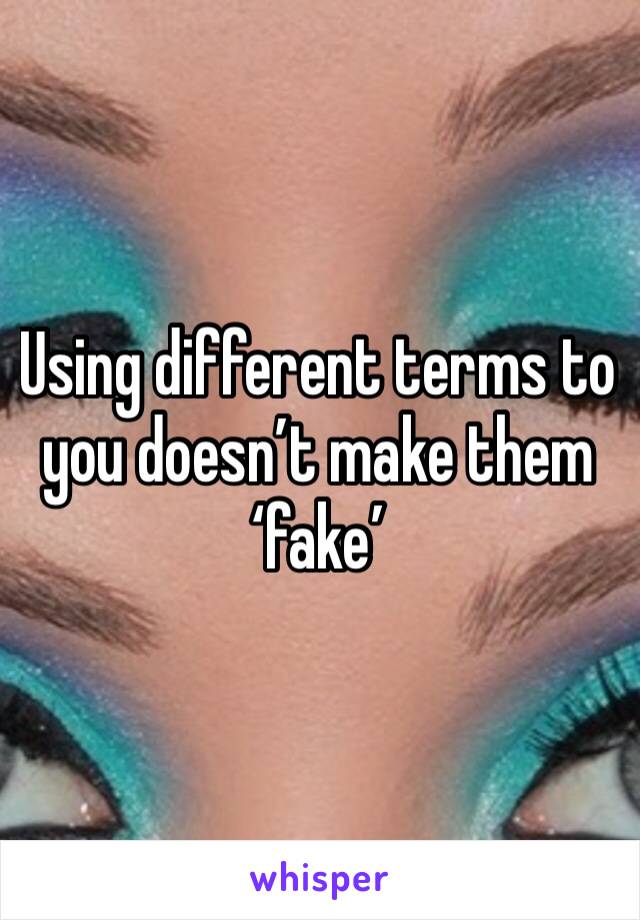 Using different terms to you doesn’t make them ‘fake’