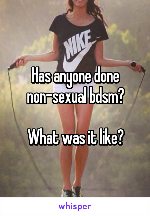 Has anyone done non-sexual bdsm?

What was it like?