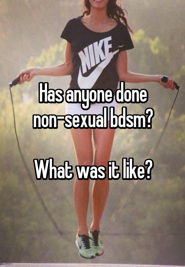 Has anyone done non-sexual bdsm?

What was it like?