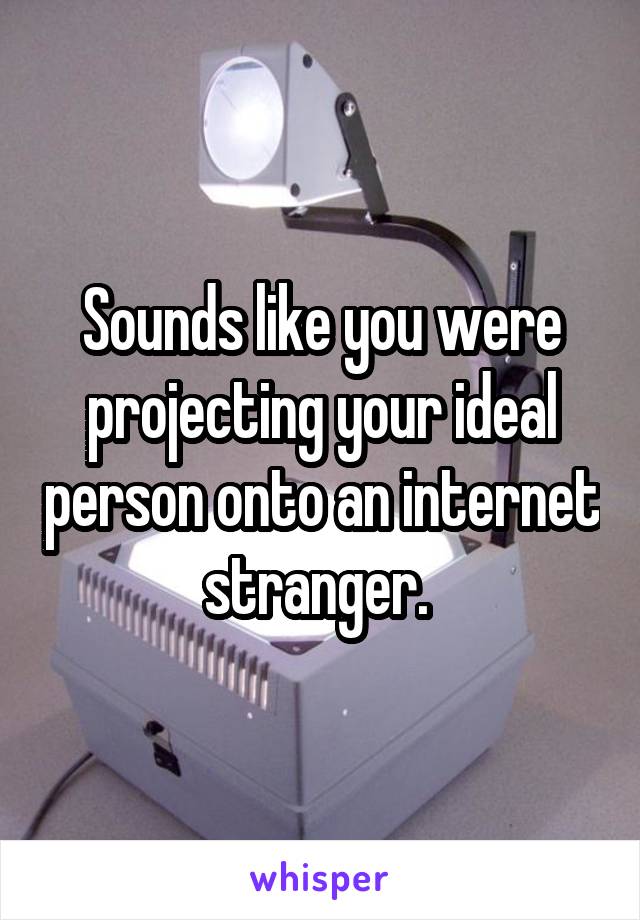 Sounds like you were projecting your ideal person onto an internet stranger. 