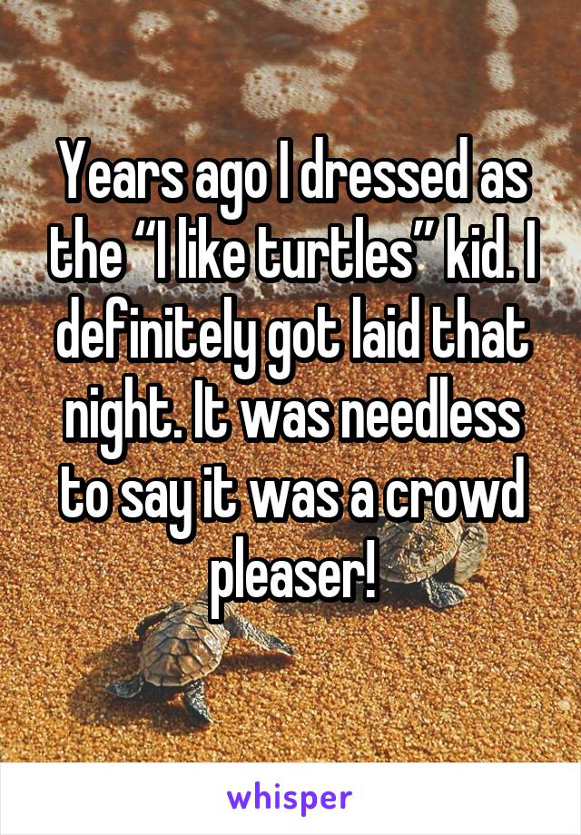 Years ago I dressed as the “I like turtles” kid. I definitely got laid that night. It was needless to say it was a crowd pleaser!

