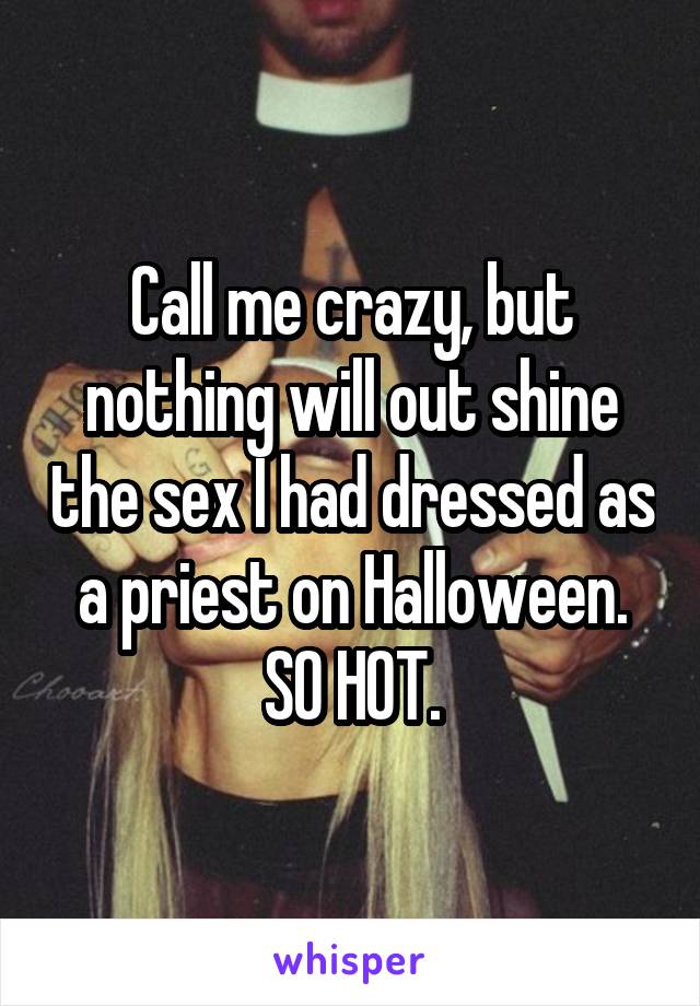 Call me crazy, but nothing will out shine the sex I had dressed as a priest on Halloween. SO HOT.
