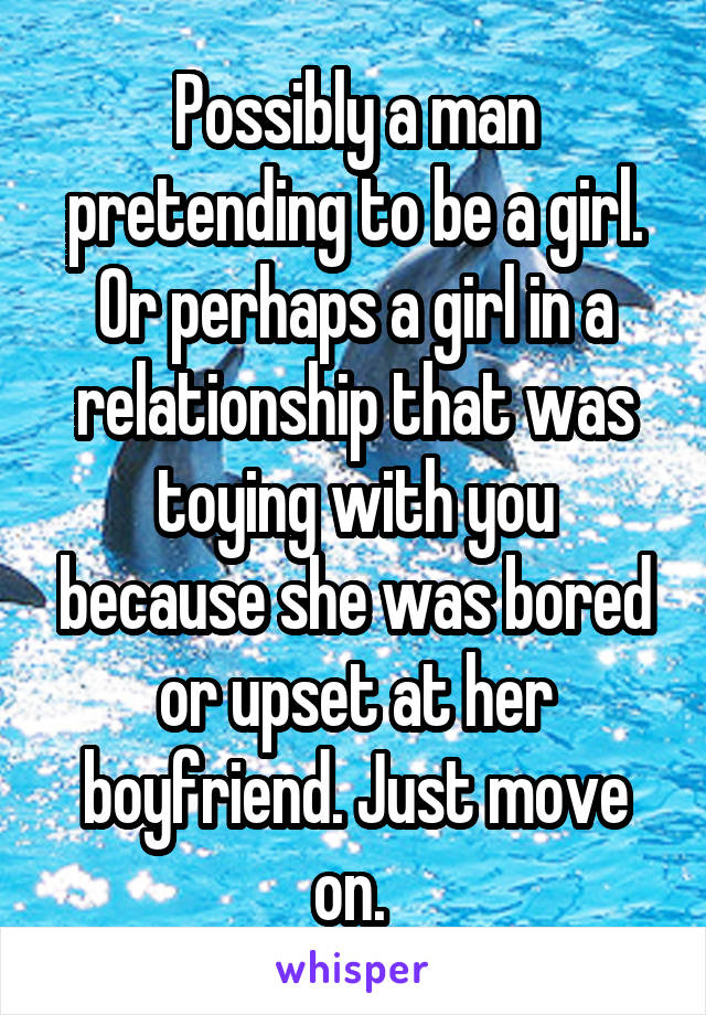 Possibly a man pretending to be a girl. Or perhaps a girl in a relationship that was toying with you because she was bored or upset at her boyfriend. Just move on. 