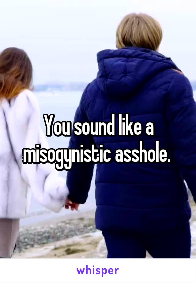 You sound like a misogynistic asshole. 