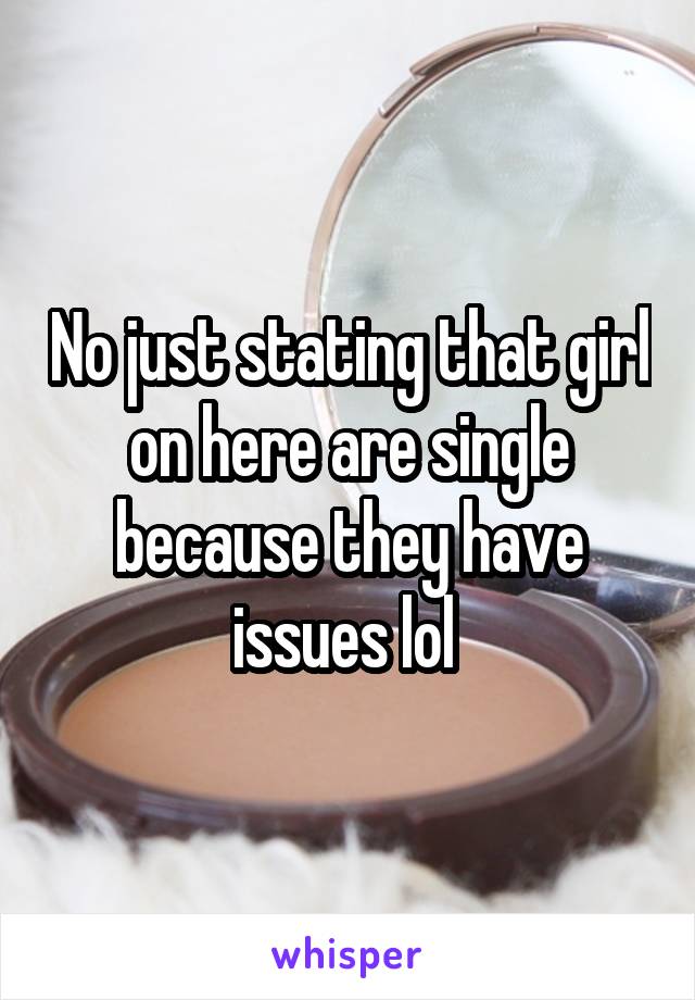 No just stating that girl on here are single because they have issues lol 