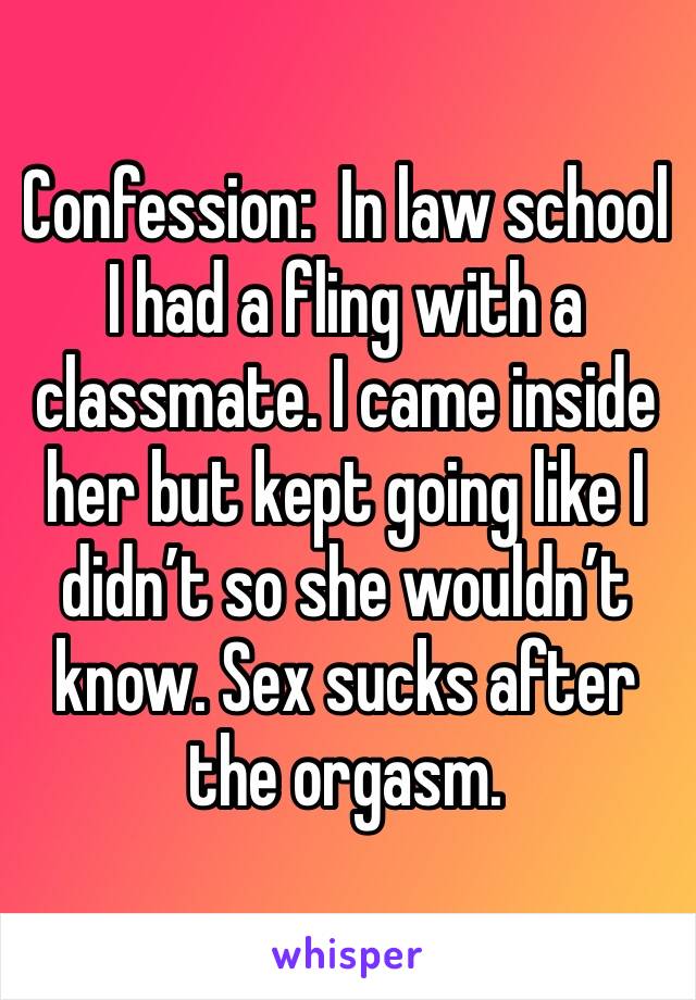 Confession:  In law school I had a fling with a classmate. I came inside her but kept going like I didn’t so she wouldn’t know. Sex sucks after the orgasm. 