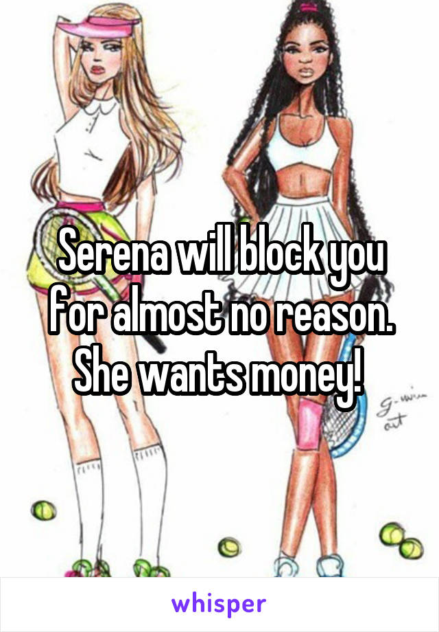 Serena will block you for almost no reason. She wants money! 