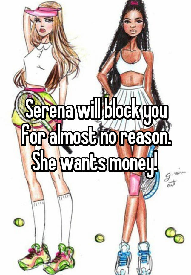 Serena will block you for almost no reason. She wants money! 