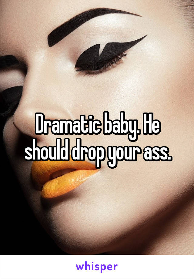 Dramatic baby. He should drop your ass.