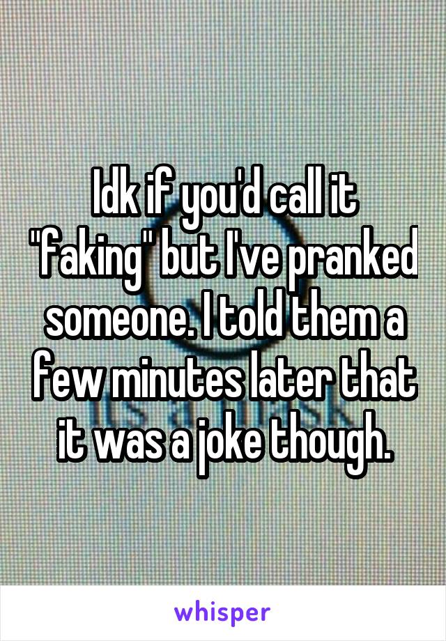 Idk if you'd call it "faking" but I've pranked someone. I told them a few minutes later that it was a joke though.