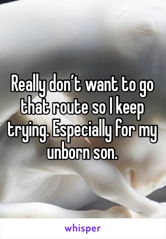 Really don’t want to go that route so I keep trying. Especially for my unborn son. 