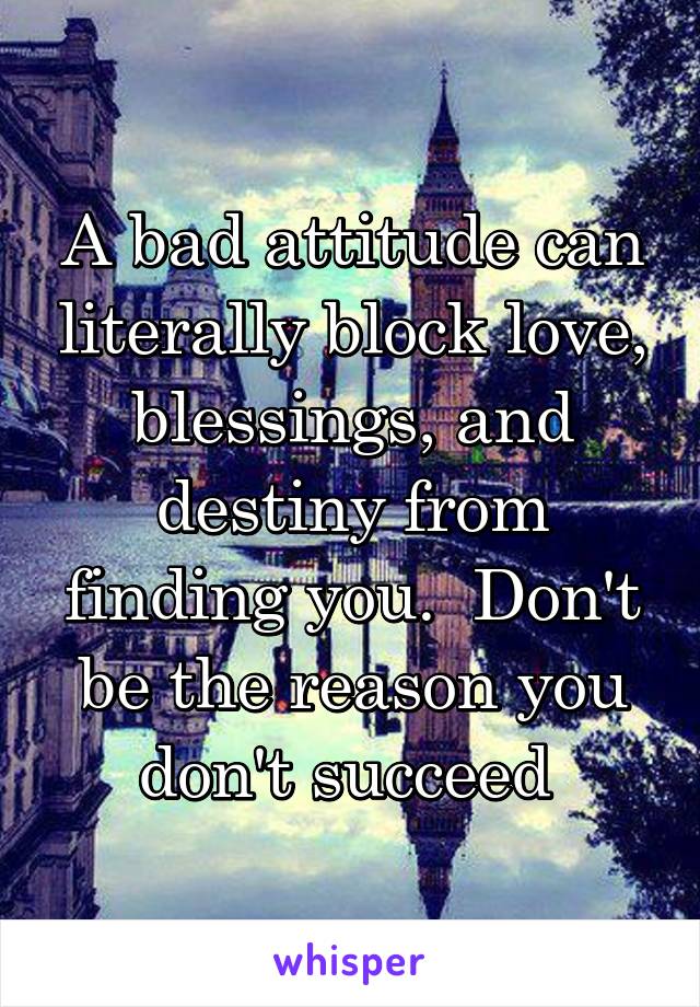 A bad attitude can literally block love, blessings, and destiny from finding you.  Don't be the reason you don't succeed 