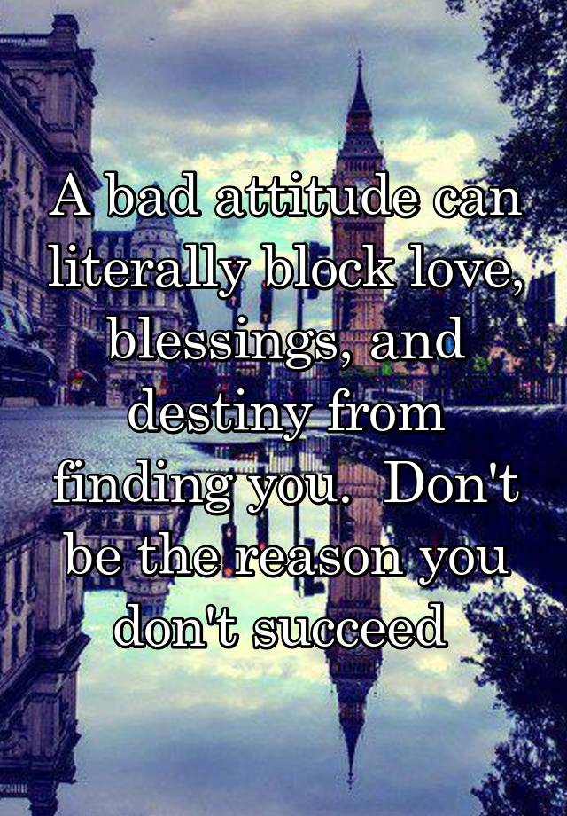 A bad attitude can literally block love, blessings, and destiny from finding you.  Don't be the reason you don't succeed 