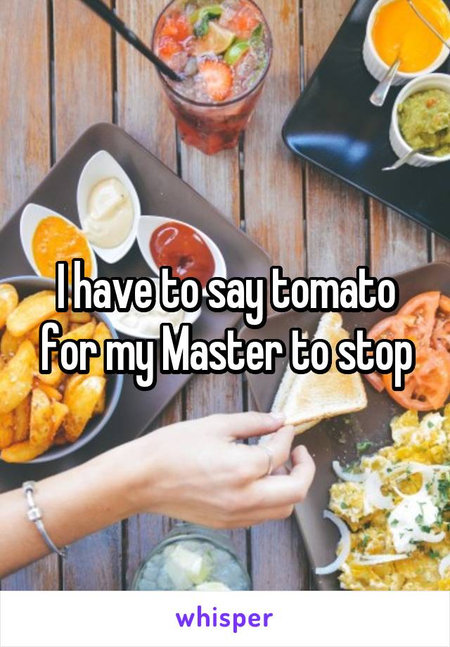 I have to say tomato for my Master to stop