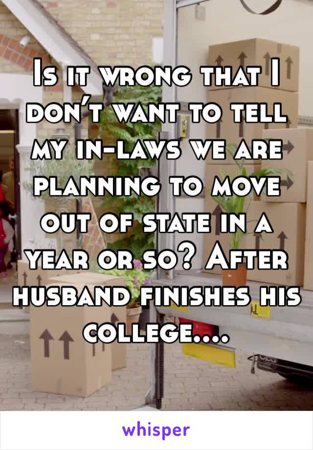 Is it wrong that I don’t want to tell my in-laws we are planning to move out of state in a year or so? After husband finishes his college....