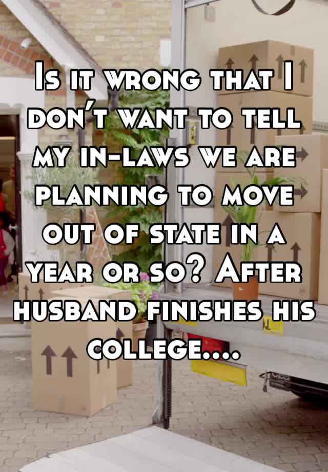 Is it wrong that I don’t want to tell my in-laws we are planning to move out of state in a year or so? After husband finishes his college....