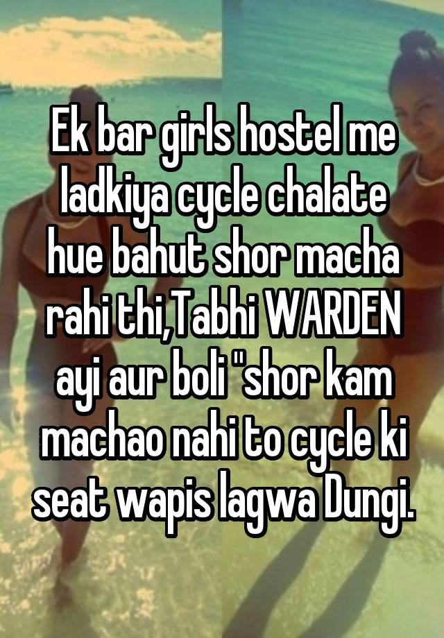 Ek bar girls hostel me ladkiya cycle chalate hue bahut shor macha rahi thi,Tabhi WARDEN ayi aur boli "shor kam machao nahi to cycle ki seat wapis lagwa Dungi.