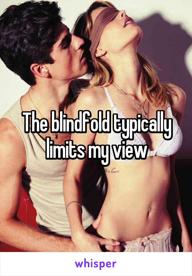 The blindfold typically limits my view