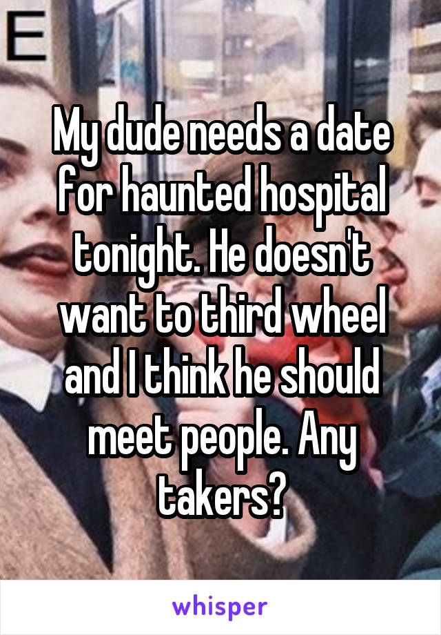 My dude needs a date for haunted hospital tonight. He doesn't want to third wheel and I think he should meet people. Any takers?