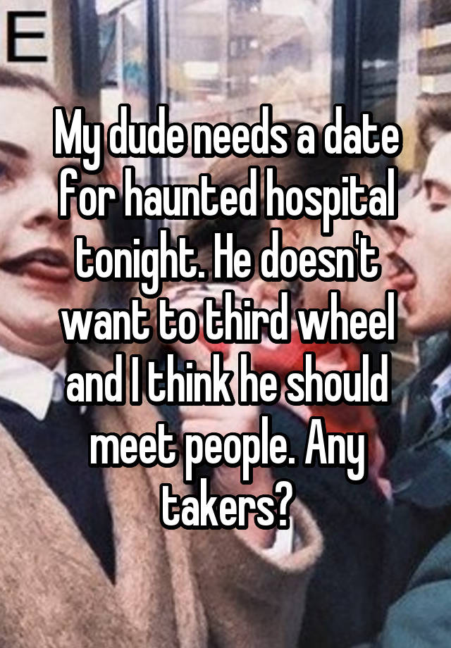 My dude needs a date for haunted hospital tonight. He doesn't want to third wheel and I think he should meet people. Any takers?