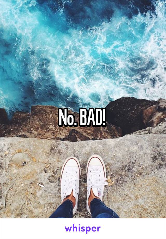 No. BAD! 