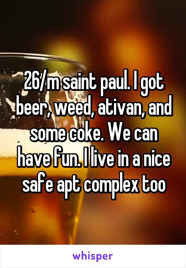 26/m saint paul. I got beer, weed, ativan, and some coke. We can have fun. I live in a nice safe apt complex too