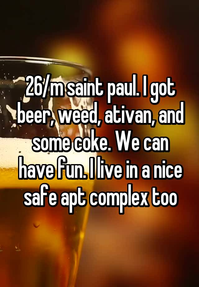 26/m saint paul. I got beer, weed, ativan, and some coke. We can have fun. I live in a nice safe apt complex too