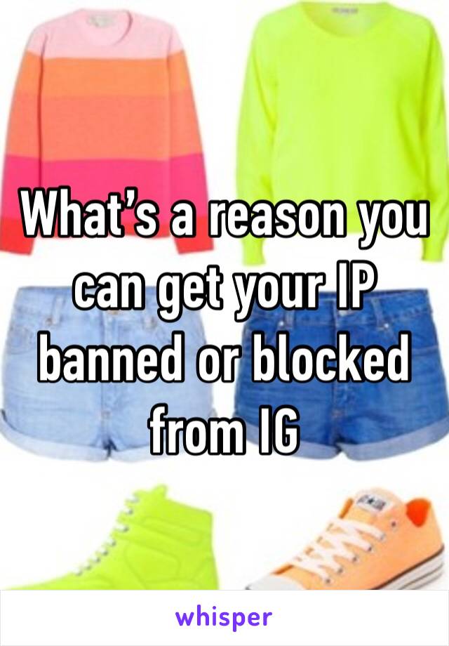 What’s a reason you can get your IP banned or blocked from IG 