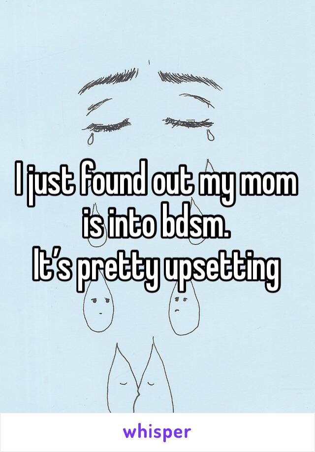 I just found out my mom is into bdsm.
It’s pretty upsetting 