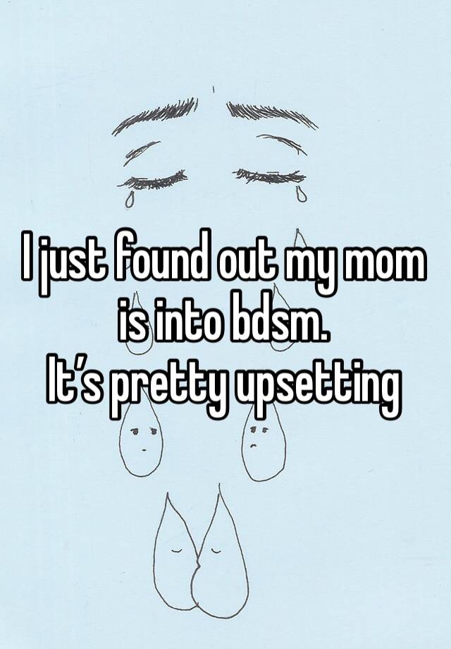 I just found out my mom is into bdsm.
It’s pretty upsetting 