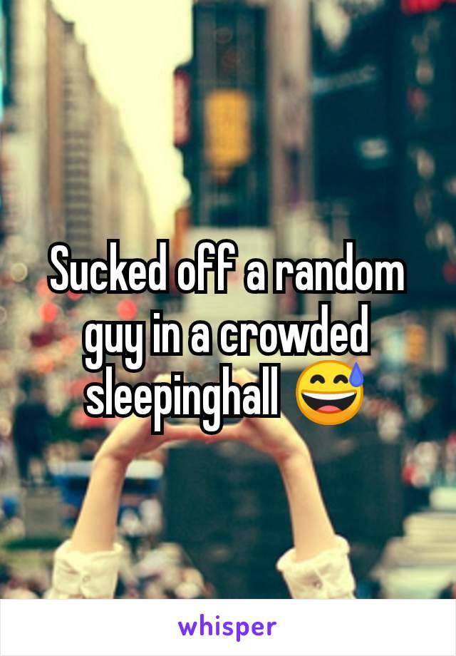 Sucked off a random guy in a crowded sleepinghall 😅