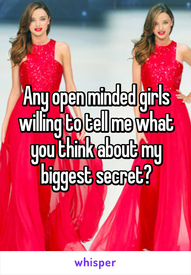 Any open minded girls willing to tell me what you think about my biggest secret?