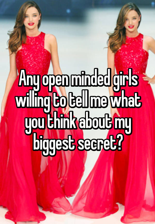 Any open minded girls willing to tell me what you think about my biggest secret?