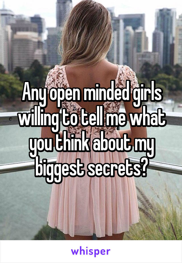 Any open minded girls willing to tell me what you think about my biggest secrets?