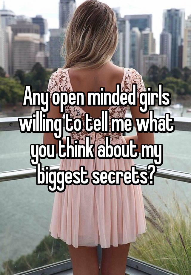 Any open minded girls willing to tell me what you think about my biggest secrets?