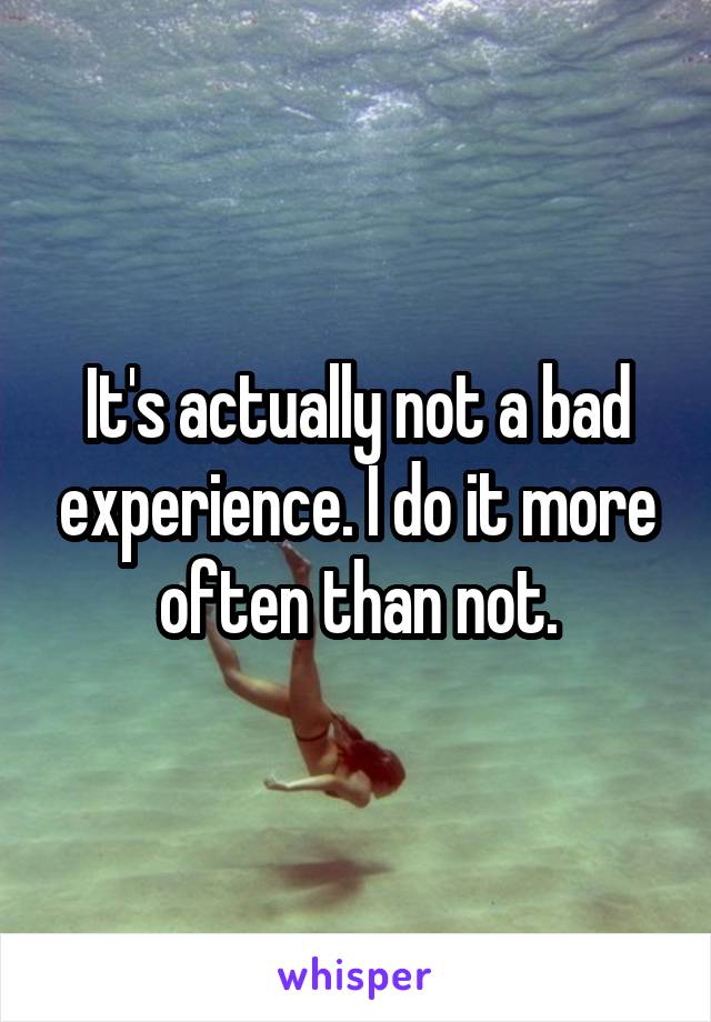 It's actually not a bad experience. I do it more often than not.